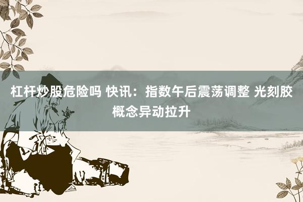 杠杆炒股危险吗 快讯：指数午后震荡调整 光刻胶概念异动拉升