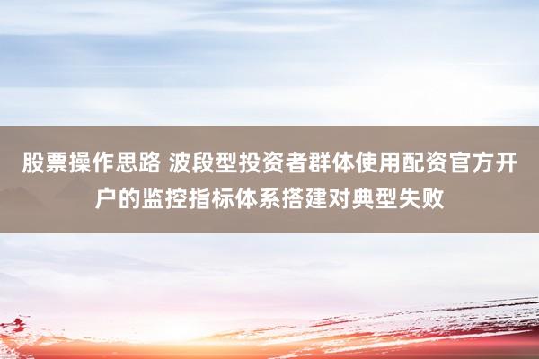 股票操作思路 波段型投资者群体使用配资官方开户的监控指标体系搭建对典型失败