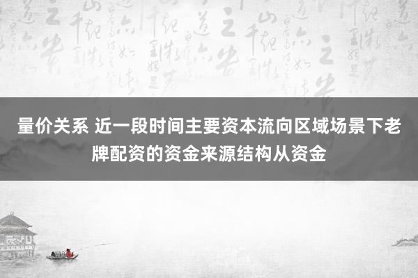 量价关系 近一段时间主要资本流向区域场景下老牌配资的资金来源结构从资金