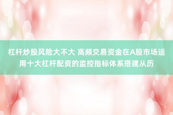 杠杆炒股风险大不大 高频交易资金在A股市场运用十大杠杆配资的监控指标体系搭建从历