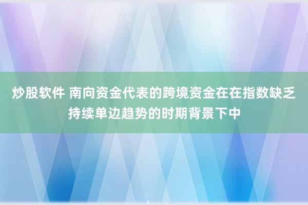 炒股软件 南向资金代表的跨境资金在在指数缺乏持续单边趋势的时期背景下中