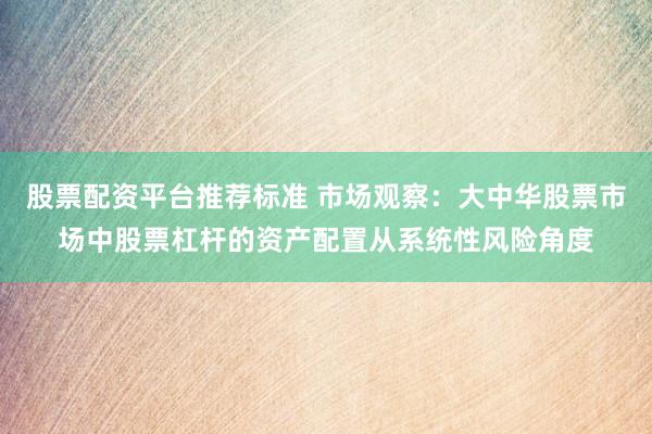 股票配资平台推荐标准 市场观察：大中华股票市场中股票杠杆的资产配置从系统性风险角度