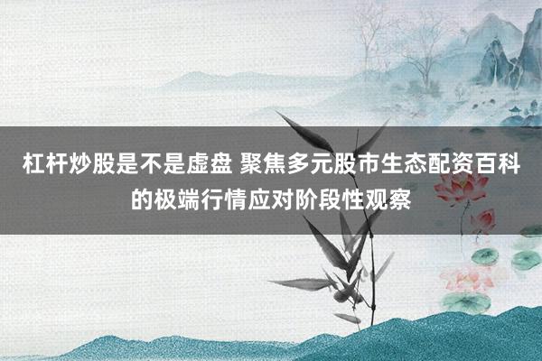 杠杆炒股是不是虚盘 聚焦多元股市生态配资百科的极端行情应对阶段性观察