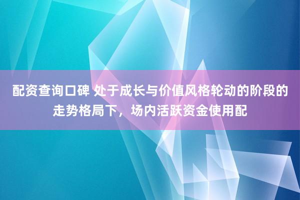 配资查询口碑 处于成长与价值风格轮动的阶段的走势格局下，场内活跃资金使用配