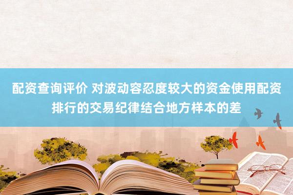配资查询评价 对波动容忍度较大的资金使用配资排行的交易纪律结合地方样本的差