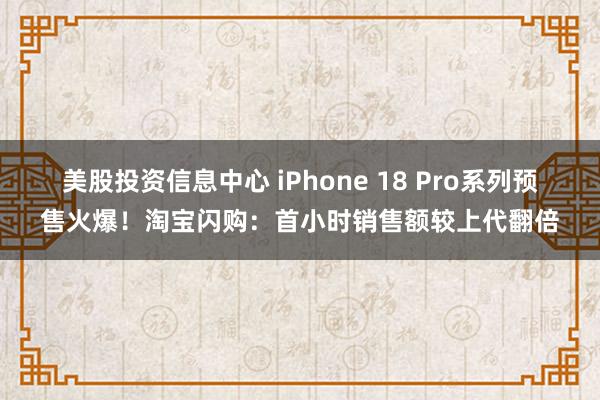 美股投资信息中心 iPhone 18 Pro系列预售火爆！淘宝闪购：首小时销售额较上代翻倍