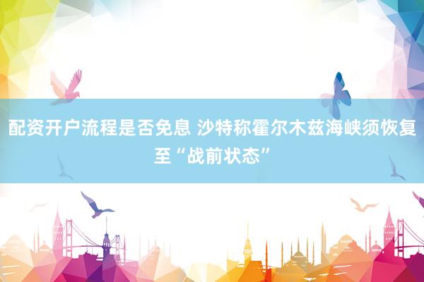 配资开户流程是否免息 沙特称霍尔木兹海峡须恢复至“战前状态”