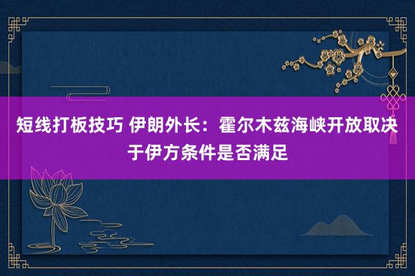 短线打板技巧 伊朗外长：霍尔木兹海峡开放取决于伊方条件是否满足