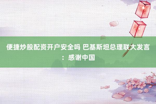 便捷炒股配资开户安全吗 巴基斯坦总理联大发言:感谢中国