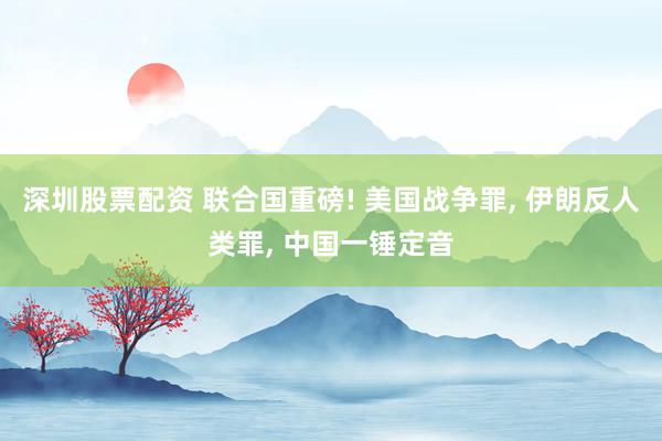 深圳股票配资 联合国重磅! 美国战争罪, 伊朗反人类罪, 中国一锤定音