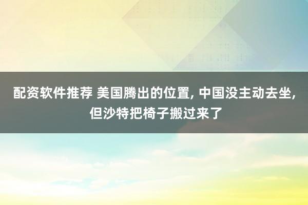 配资软件推荐 美国腾出的位置, 中国没主动去坐, 但沙特把椅子搬过来了