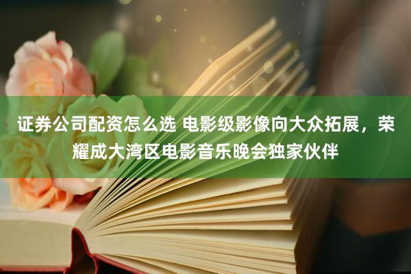 证券公司配资怎么选 电影级影像向大众拓展，荣耀成大湾区电影音乐晚会独家伙伴
