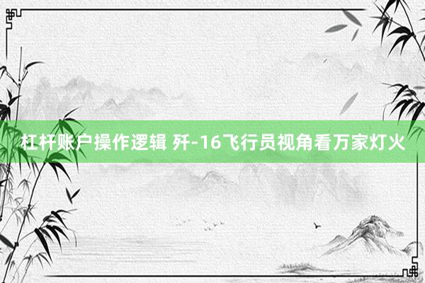 杠杆账户操作逻辑 歼-16飞行员视角看万家灯火