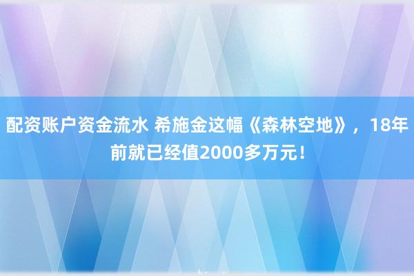 配资账户资金流水 希施金这幅《森林空地》，18年前就已经值2000多万元！