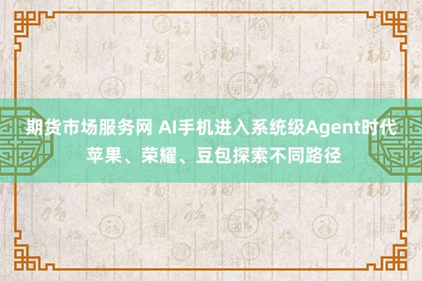 期货市场服务网 AI手机进入系统级Agent时代 苹果、荣耀、豆包探索不同路径