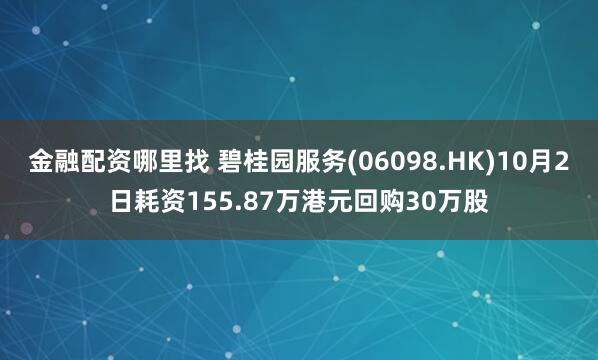 金融配资哪里找 碧桂园服务(06098.HK)10月2日耗资155.87万港元回购30万股