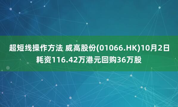 超短线操作方法 威高股份(01066.HK)10月2日耗资116.42万港元回购36万股