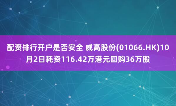 配资排行开户是否安全 威高股份(01066.HK)10月2日耗资116.42万港元回购36万股