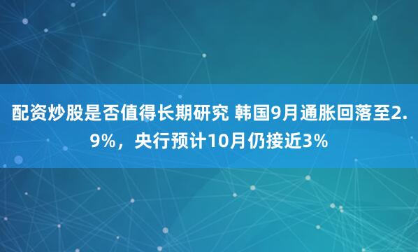 配资炒股是否值得长期研究 韩国9月通胀回落至2.9%，央行预计10月仍接近3%