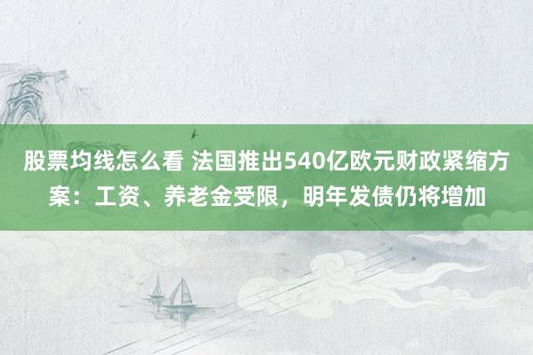 股票均线怎么看 法国推出540亿欧元财政紧缩方案：工资、养老金受限，明年发债仍将增加