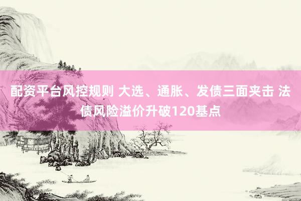 配资平台风控规则 大选、通胀、发债三面夹击 法债风险溢价升破120基点