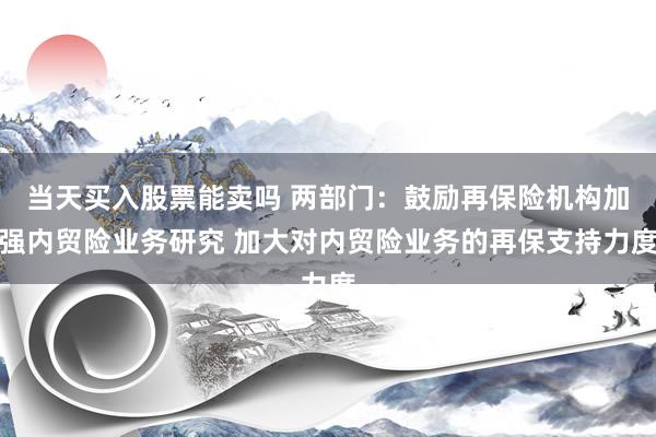 当天买入股票能卖吗 两部门：鼓励再保险机构加强内贸险业务研究 加大对内贸险业务的再保支持力度