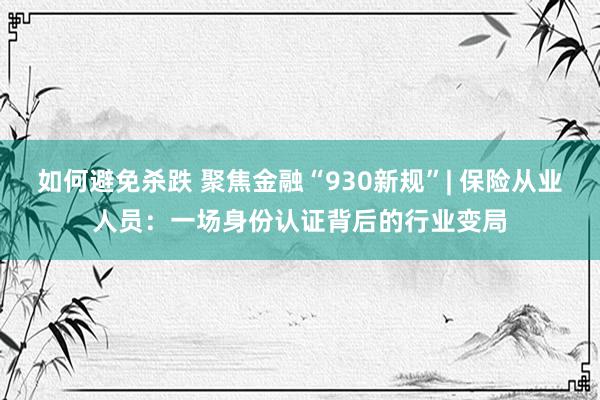 如何避免杀跌 聚焦金融“930新规”| 保险从业人员：一场身份认证背后的行业变局