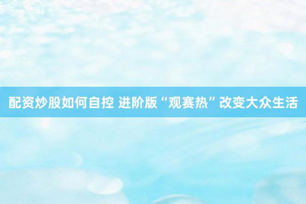 配资炒股如何自控 进阶版“观赛热”改变大众生活