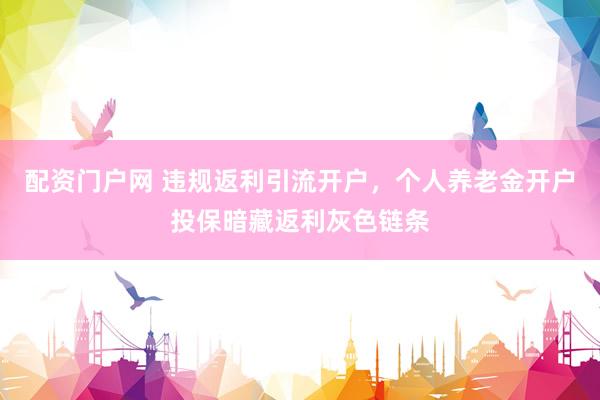 配资门户网 违规返利引流开户,个人养老金开户投保暗藏返利灰色链条