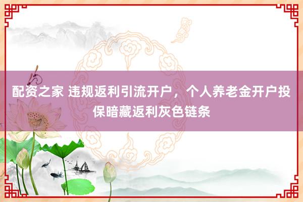 配资之家 违规返利引流开户，个人养老金开户投保暗藏返利灰色链条