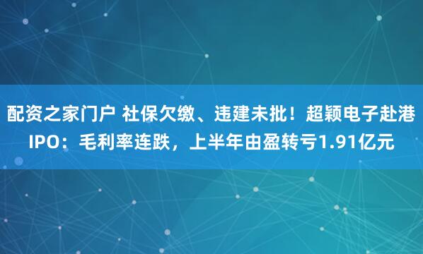配资之家门户 社保欠缴、违建未批！超颖电子赴港IPO：毛利率连跌，上半年由盈转亏1.91亿元
