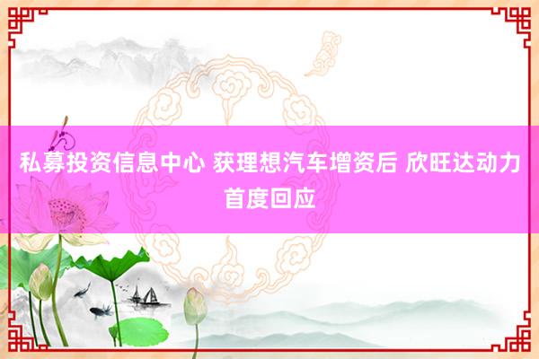 私募投资信息中心 获理想汽车增资后 欣旺达动力首度回应