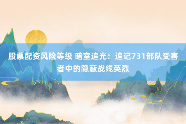 股票配资风险等级 暗室追光：追记731部队受害者中的隐蔽战线英烈