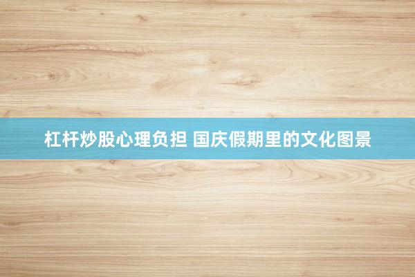杠杆炒股心理负担 国庆假期里的文化图景