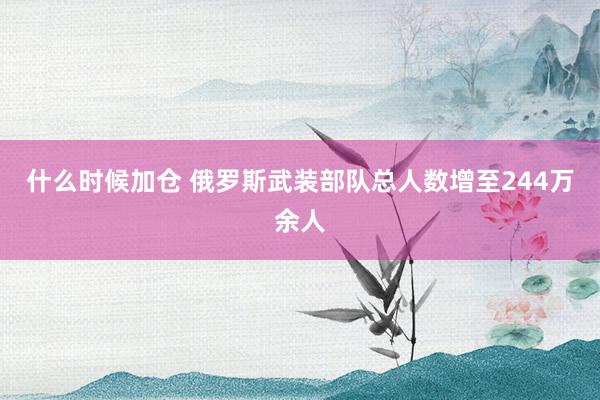 什么时候加仓 俄罗斯武装部队总人数增至244万余人