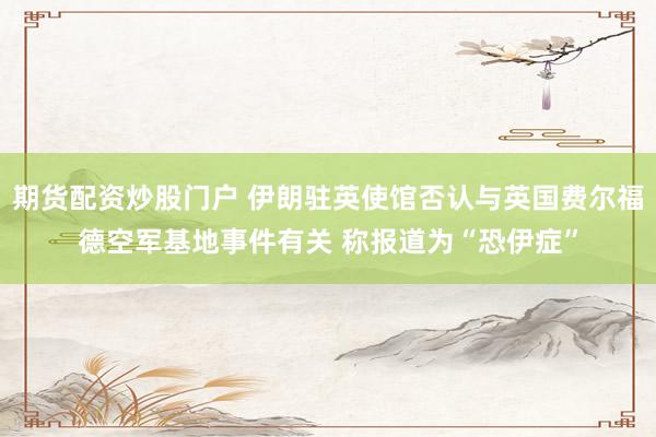 期货配资炒股门户 伊朗驻英使馆否认与英国费尔福德空军基地事件有关 称报道为“恐伊症”