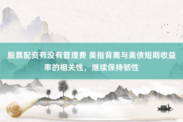 股票配资有没有管理费 美指背离与美债短期收益率的相关性，继续保持韧性