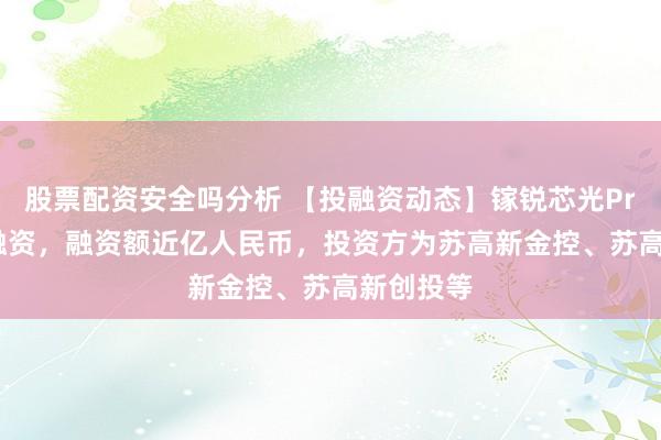 股票配资安全吗分析 【投融资动态】镓锐芯光Pre-A+轮融资，融资额近亿人民币，投资方为苏高新金控、苏高新创投等