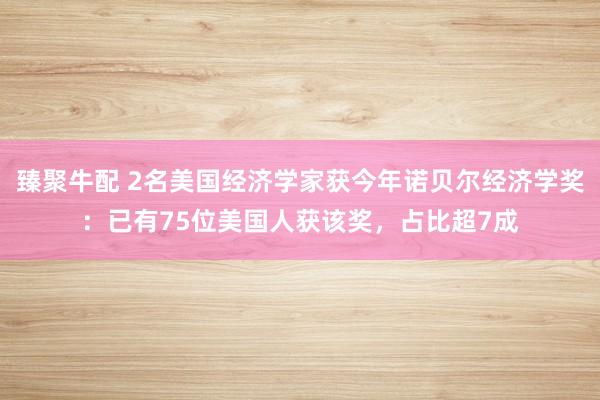 臻聚牛配 2名美国经济学家获今年诺贝尔经济学奖:已有75位美国人获该奖,占比超7成