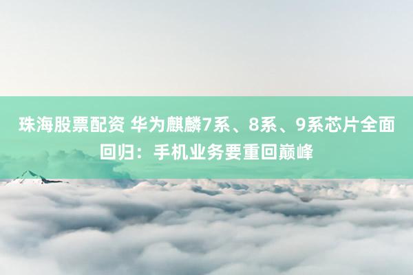 珠海股票配资 华为麒麟7系、8系、9系芯片全面回归:手机业务要重回巅峰