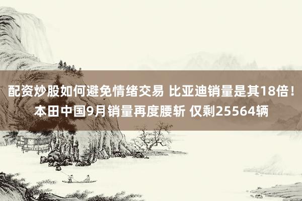 配资炒股如何避免情绪交易 比亚迪销量是其18倍！本田中国9月销量再度腰斩 仅剩25564辆