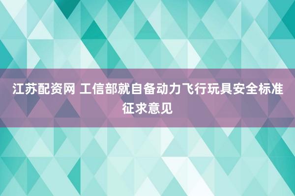 江苏配资网 工信部就自备动力飞行玩具安全标准征求意见