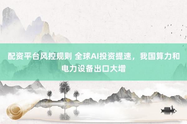 配资平台风控规则 全球AI投资提速，我国算力和电力设备出口大增