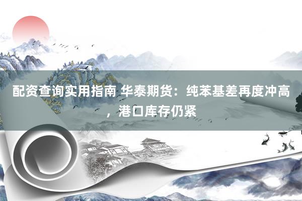 配资查询实用指南 华泰期货：纯苯基差再度冲高，港口库存仍紧