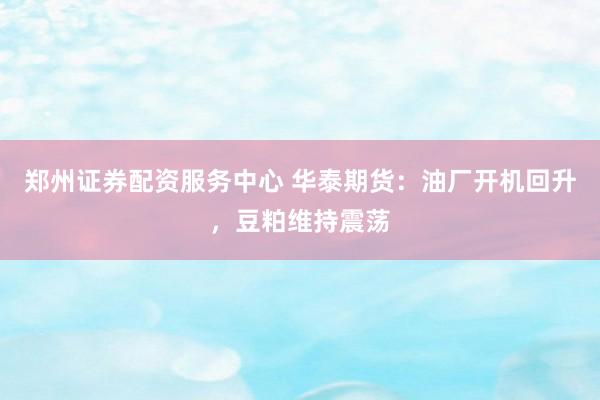 郑州证券配资服务中心 华泰期货：油厂开机回升，豆粕维持震荡