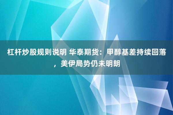杠杆炒股规则说明 华泰期货：甲醇基差持续回落，美伊局势仍未明朗