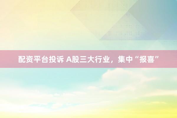 配资平台投诉 A股三大行业，集中“报喜”