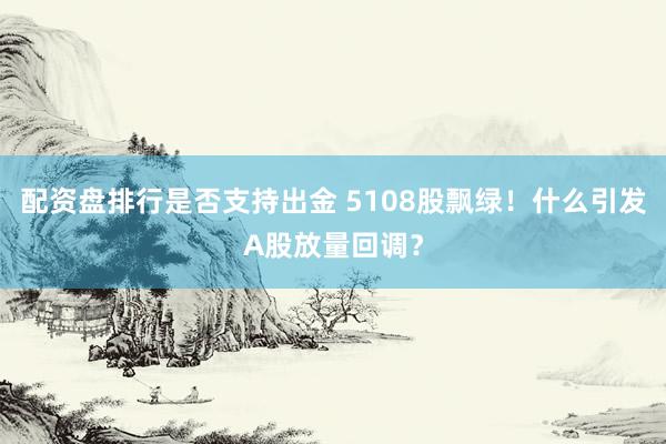 配资盘排行是否支持出金 5108股飘绿！什么引发A股放量回调？