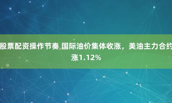 股票配资操作节奏 国际油价集体收涨，美油主力合约涨1.12%