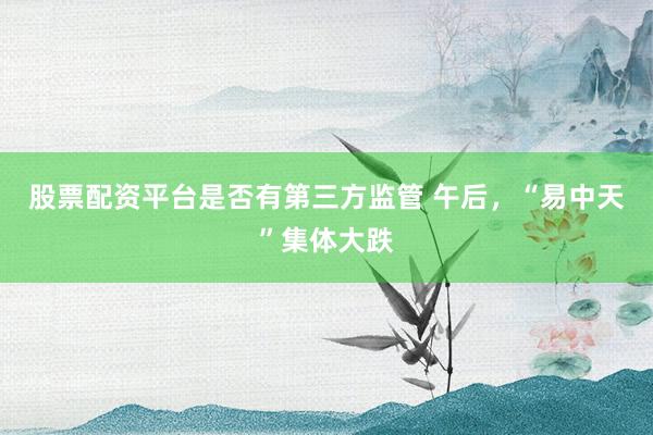 股票配资平台是否有第三方监管 午后，“易中天”集体大跌